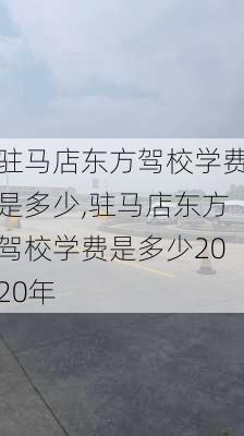 驻马店东方驾校学费是多少,驻马店东方驾校学费是多少2020年