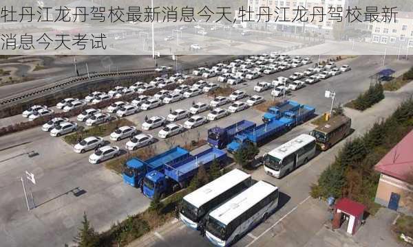 牡丹江龙丹驾校最新消息今天,牡丹江龙丹驾校最新消息今天考试