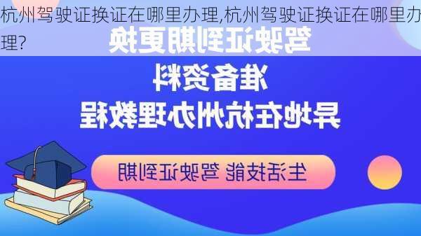 杭州驾驶证换证在哪里办理,杭州驾驶证换证在哪里办理?