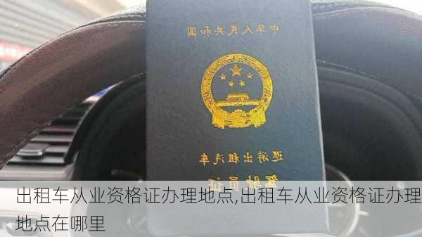出租车从业资格证办理地点,出租车从业资格证办理地点在哪里