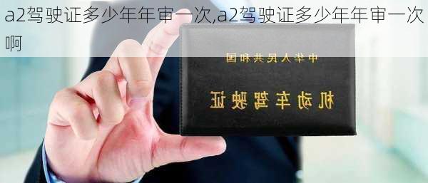 a2驾驶证多少年年审一次,a2驾驶证多少年年审一次啊