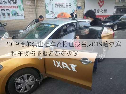 2019哈尔滨出租车资格证报名,2019哈尔滨出租车资格证报名费多少钱