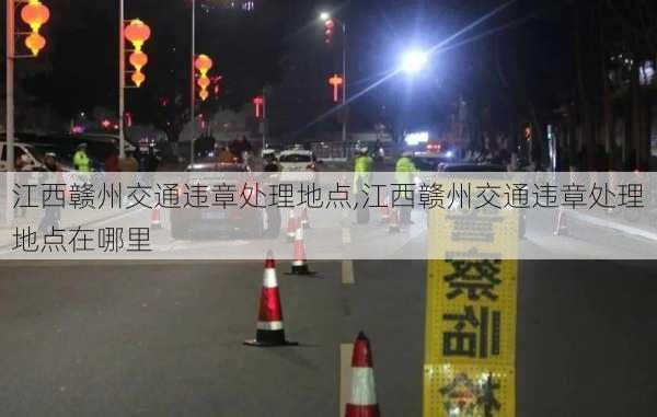 江西赣州交通违章处理地点,江西赣州交通违章处理地点在哪里