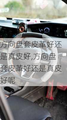 方向盘套皮革好还是真皮好,方向盘套皮革好还是真皮好呢
