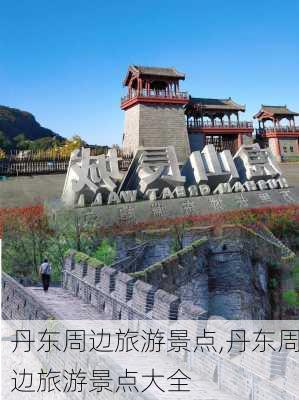 丹东周边旅游景点,丹东周边旅游景点大全