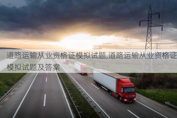 道路运输从业资格证模拟试题,道路运输从业资格证模拟试题及答案