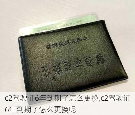 c2驾驶证6年到期了怎么更换,c2驾驶证6年到期了怎么更换呢