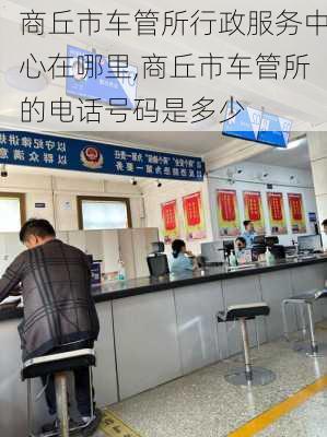 商丘市车管所行政服务中心在哪里,商丘市车管所的电话号码是多少