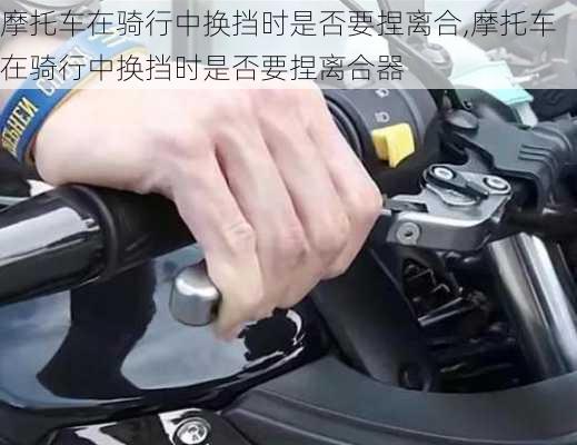 摩托车在骑行中换挡时是否要捏离合,摩托车在骑行中换挡时是否要捏离合器
