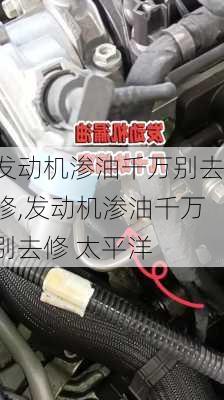 发动机渗油千万别去修,发动机渗油千万别去修 太平洋