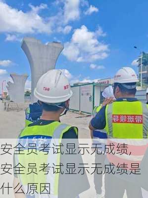 安全员考试显示无成绩,安全员考试显示无成绩是什么原因