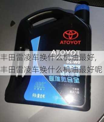 丰田雷凌车换什么机油最好,丰田雷凌车换什么机油最好呢