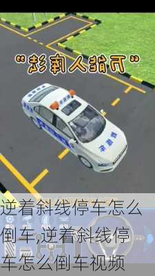 逆着斜线停车怎么倒车,逆着斜线停车怎么倒车视频