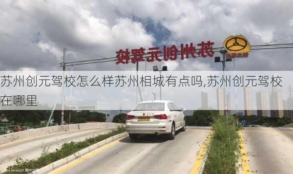 苏州创元驾校怎么样苏州相城有点吗,苏州创元驾校在哪里