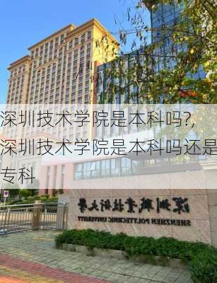 深圳技术学院是本科吗?,深圳技术学院是本科吗还是专科