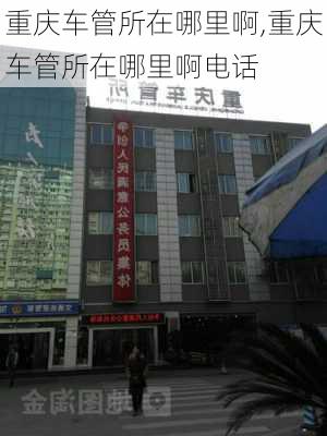 重庆车管所在哪里啊,重庆车管所在哪里啊电话