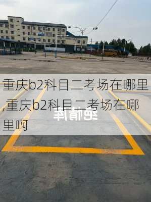 重庆b2科目二考场在哪里,重庆b2科目二考场在哪里啊