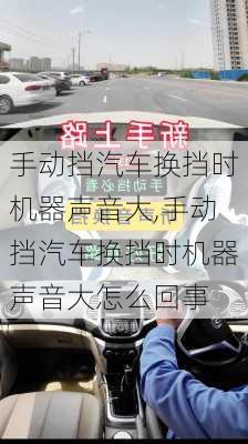 手动挡汽车换挡时机器声音大,手动挡汽车换挡时机器声音大怎么回事