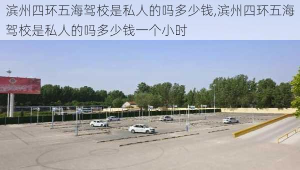 滨州四环五海驾校是私人的吗多少钱,滨州四环五海驾校是私人的吗多少钱一个小时