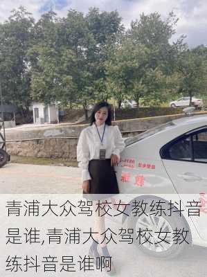 青浦大众驾校女教练抖音是谁,青浦大众驾校女教练抖音是谁啊