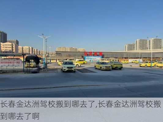 长春金达洲驾校搬到哪去了,长春金达洲驾校搬到哪去了啊