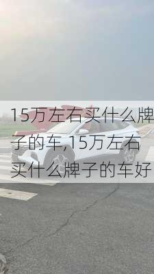 15万左右买什么牌子的车,15万左右买什么牌子的车好