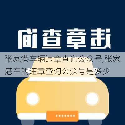 张家港车辆违章查询公众号,张家港车辆违章查询公众号是多少