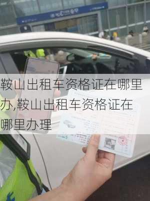 鞍山出租车资格证在哪里办,鞍山出租车资格证在哪里办理
