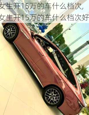 女生开15万的车什么档次,女生开15万的车什么档次好